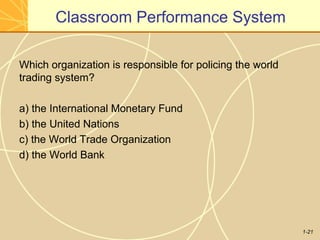 1-21
Classroom Performance System
Which organization is responsible for policing the world
trading system?
a) the International Monetary Fund
b) the United Nations
c) the World Trade Organization
d) the World Bank
 