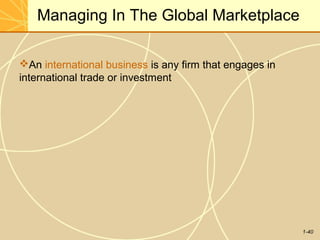 1-40
Managing In The Global Marketplace
An international business is any firm that engages in
international trade or investment
 