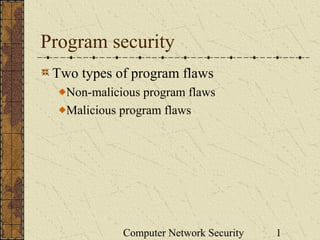 Computer Network Security 1
Program security
Two types of program flaws
Non-malicious program flaws
Malicious program flaws
 