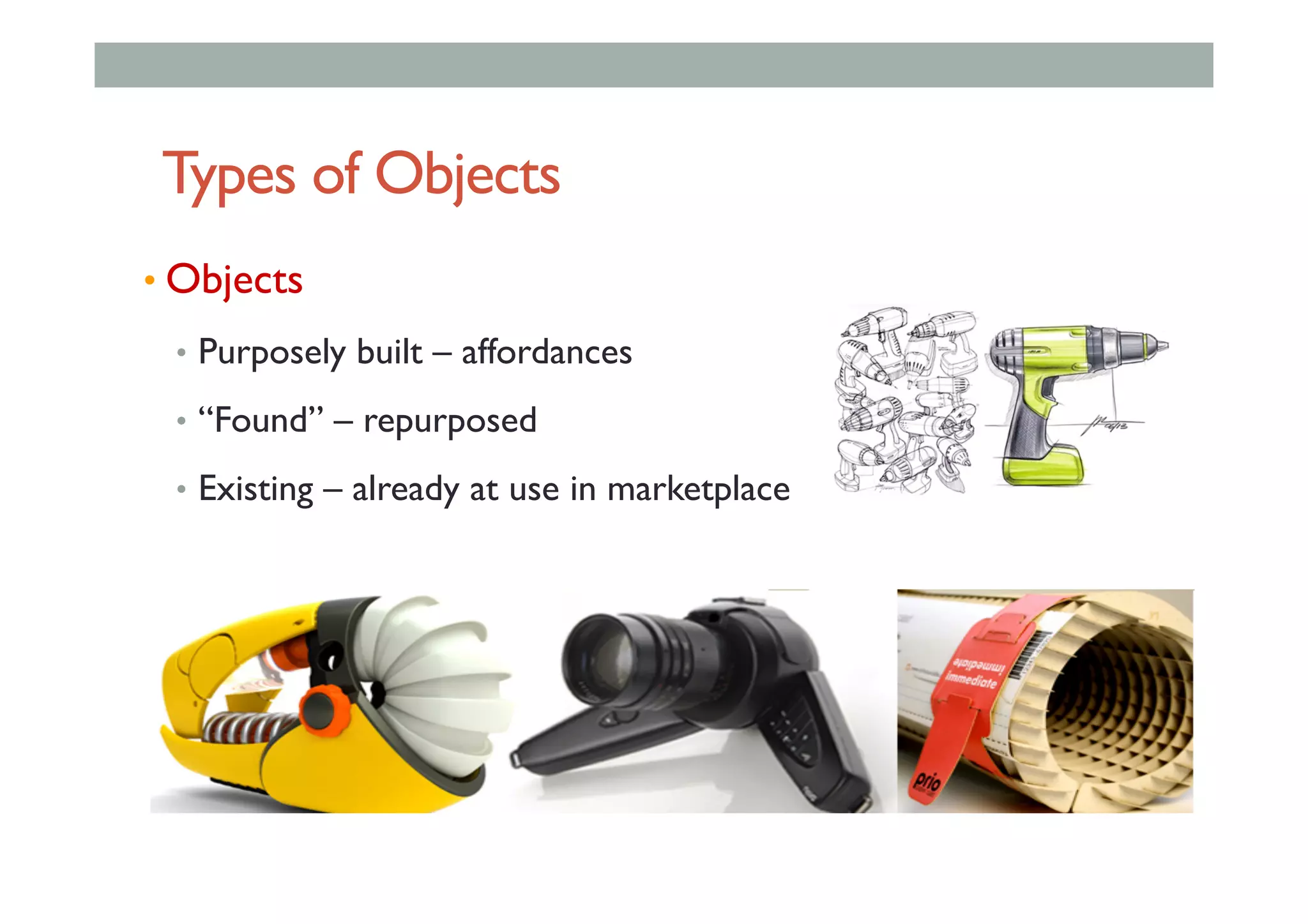 Types of Objects
• Objects
•  Purposely built – affordances
•  “Found” – repurposed
•  Existing – already at use in marketplace
 