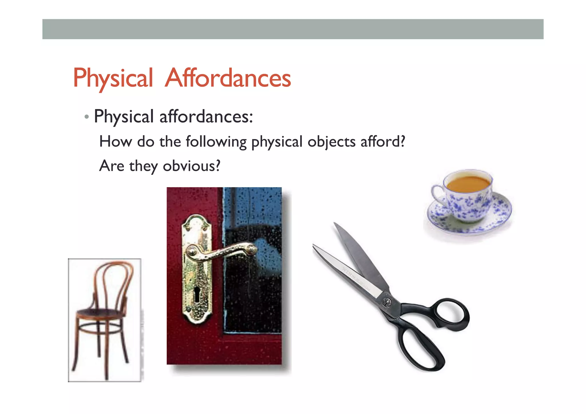 Physical Affordances
• Physical affordances:
How do the following physical objects afford?
Are they obvious?
 