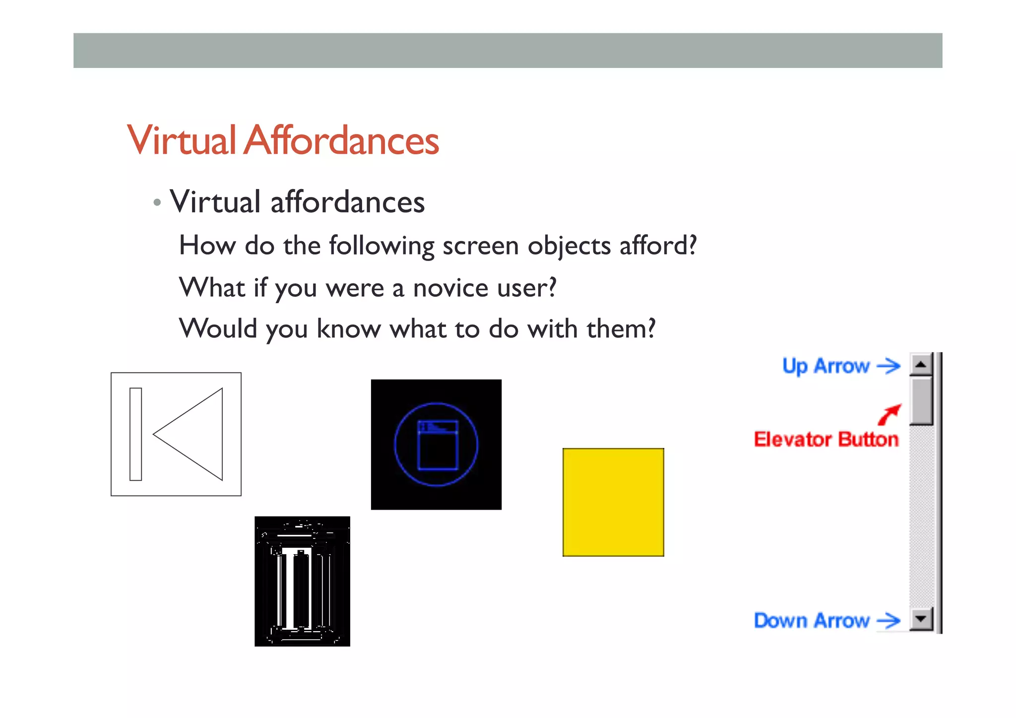 VirtualAffordances
• Virtual affordances
How do the following screen objects afford?
What if you were a novice user?
Would you know what to do with them?
 