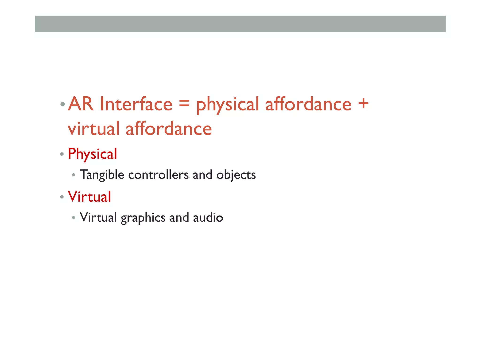 • AR Interface = physical affordance +
virtual affordance
• Physical
•  Tangible controllers and objects
• Virtual
•  Virtual graphics and audio
 