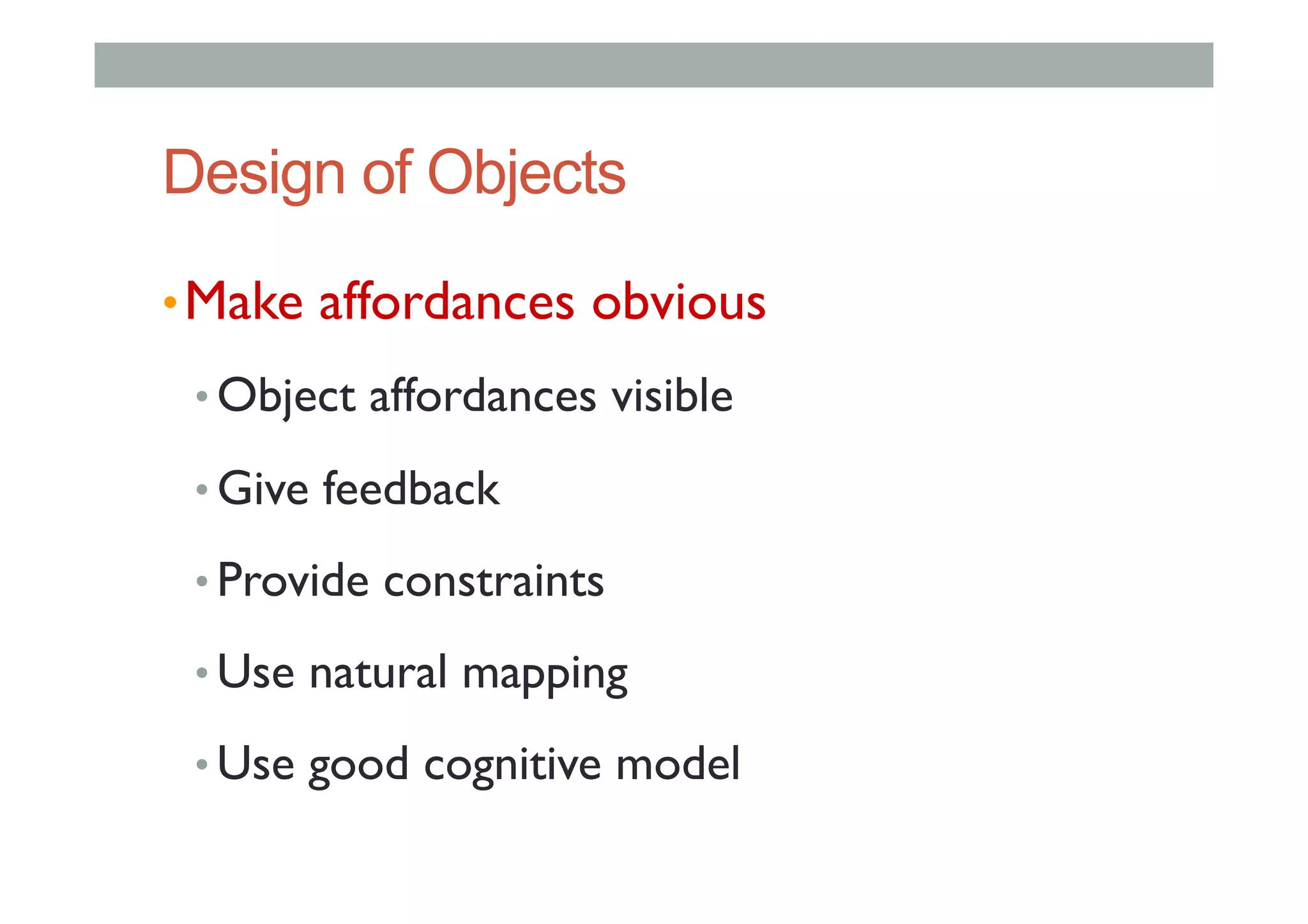 Design of Objects
• Make affordances obvious
• Object affordances visible
• Give feedback
• Provide constraints
• Use natural mapping
• Use good cognitive model
 