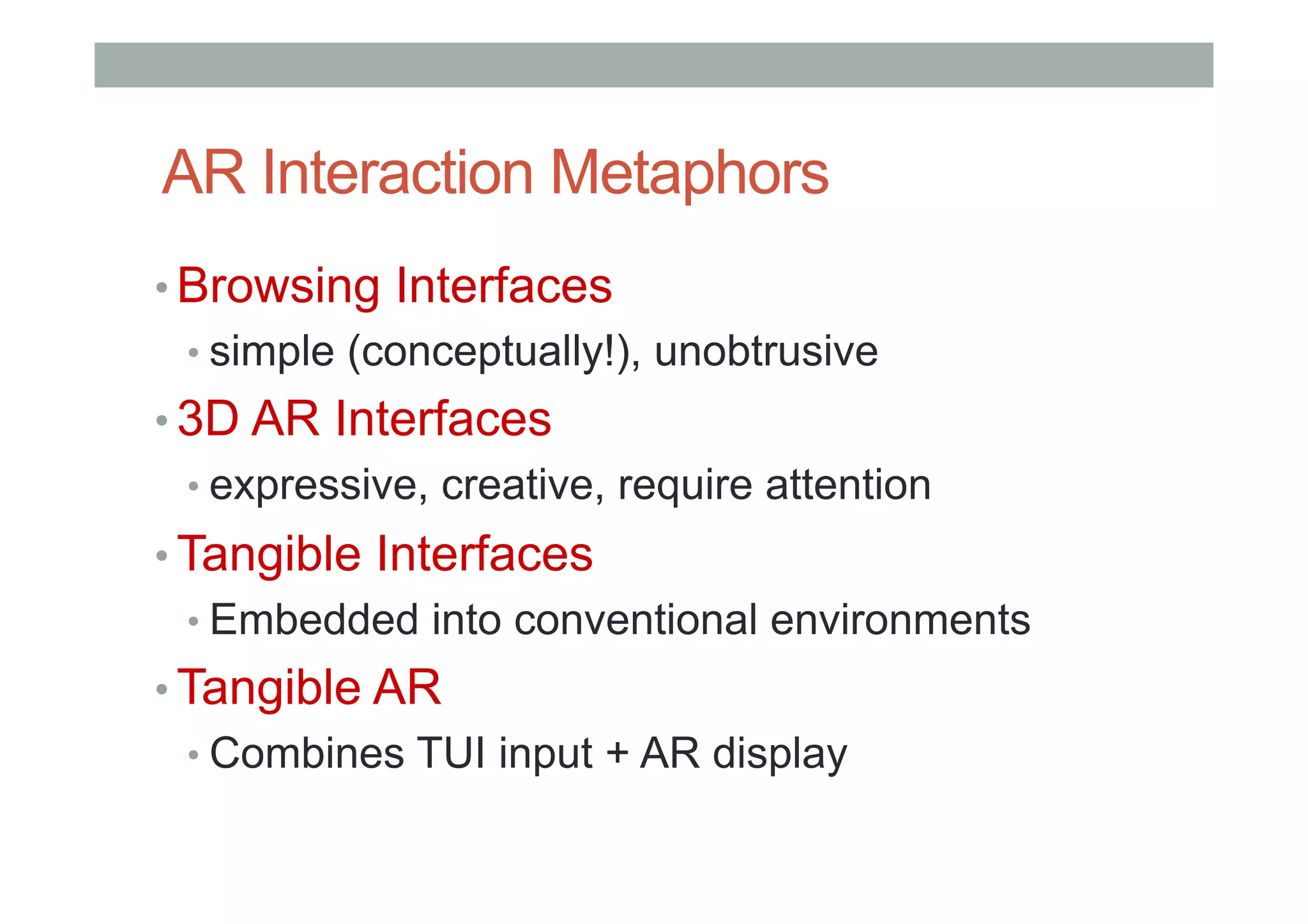 AR Interaction Metaphors
• Browsing Interfaces
• simple (conceptually!), unobtrusive
• 3D AR Interfaces
• expressive, creative, require attention
• Tangible Interfaces
• Embedded into conventional environments
• Tangible AR
• Combines TUI input + AR display
 