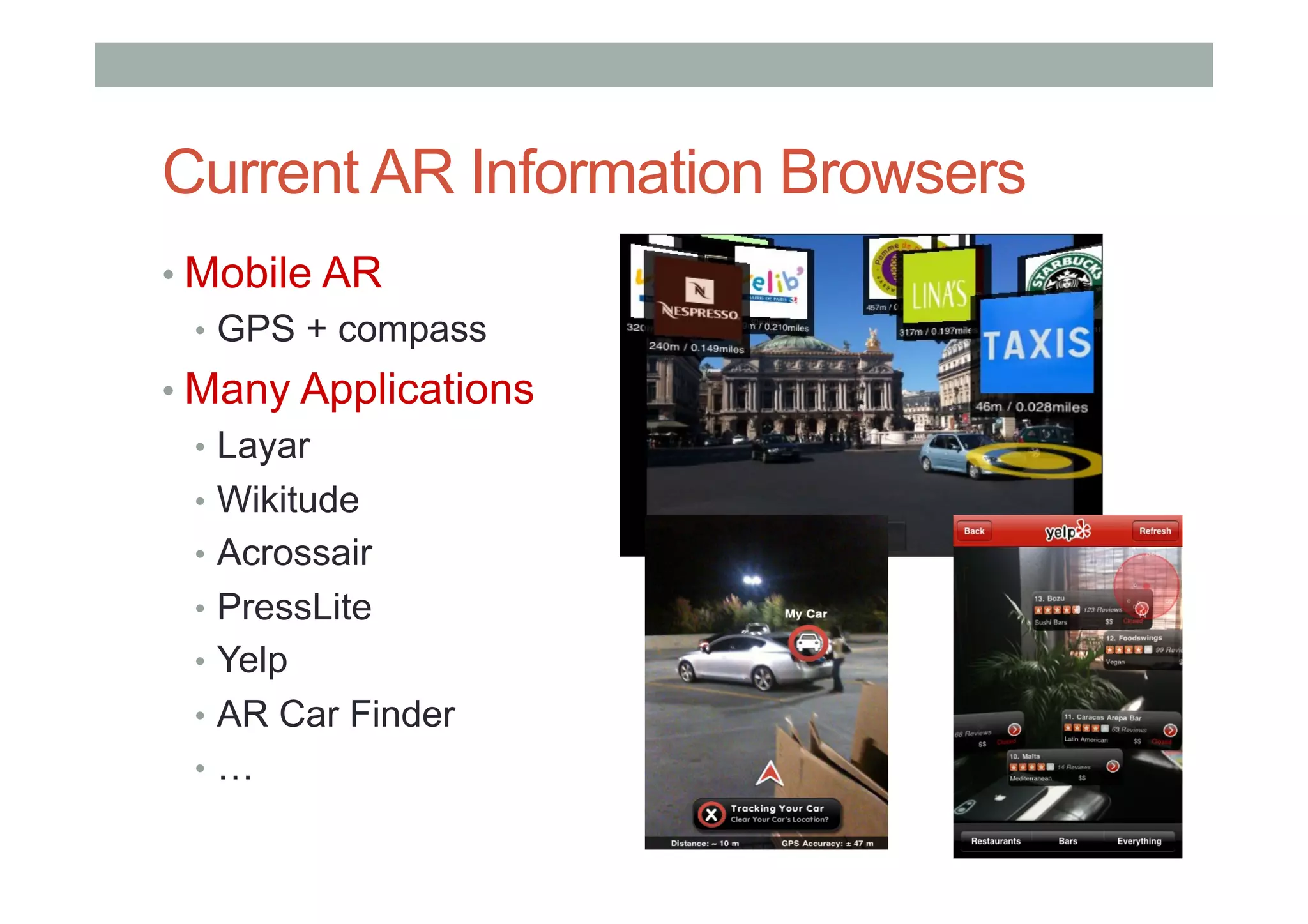 Current AR Information Browsers
• Mobile AR
•  GPS + compass
• Many Applications
•  Layar
•  Wikitude
•  Acrossair
•  PressLite
•  Yelp
•  AR Car Finder
•  …
 
