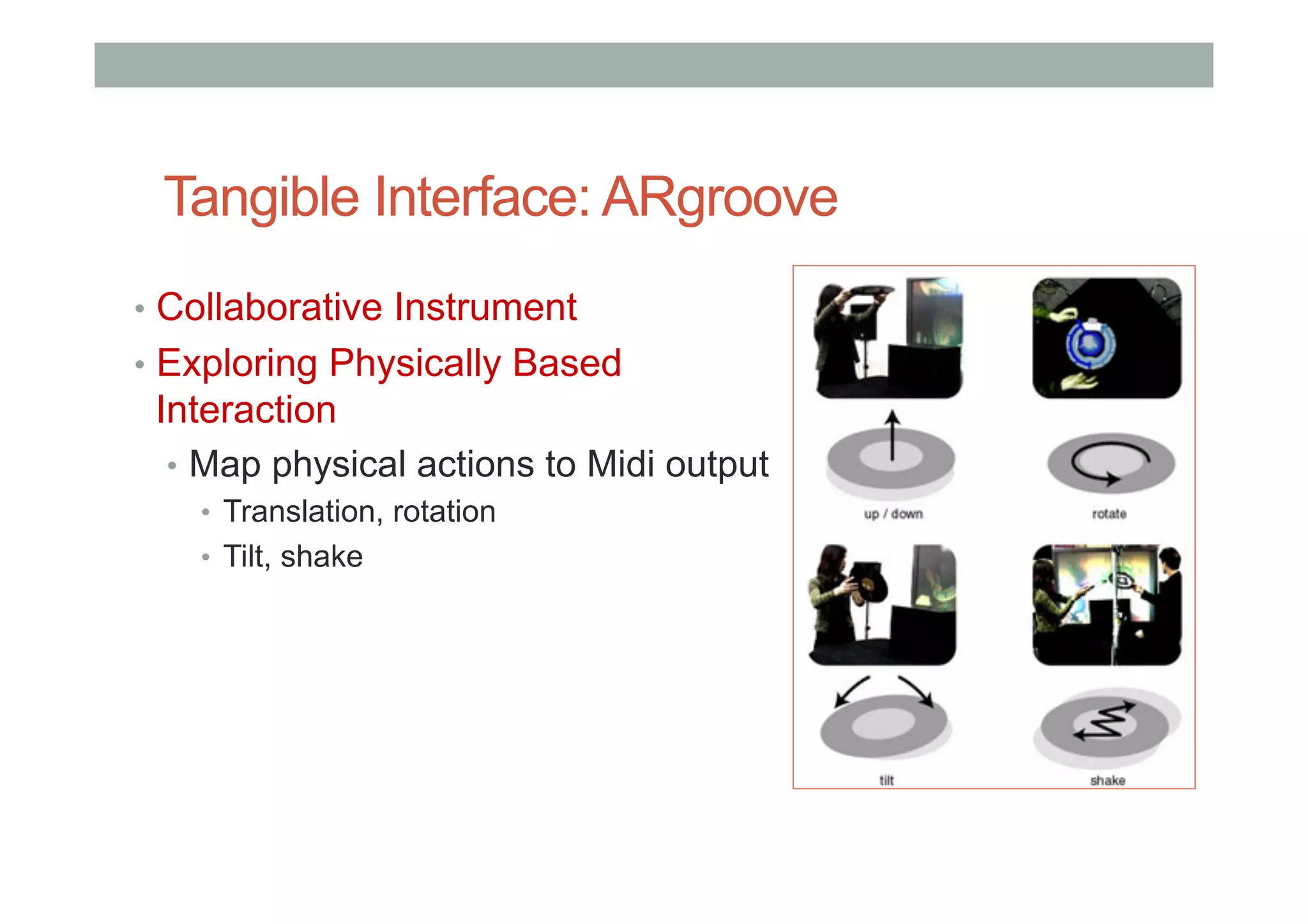 Tangible Interface: ARgroove
•  Collaborative Instrument
•  Exploring Physically Based
Interaction
•  Map physical actions to Midi output
•  Translation, rotation
•  Tilt, shake
 