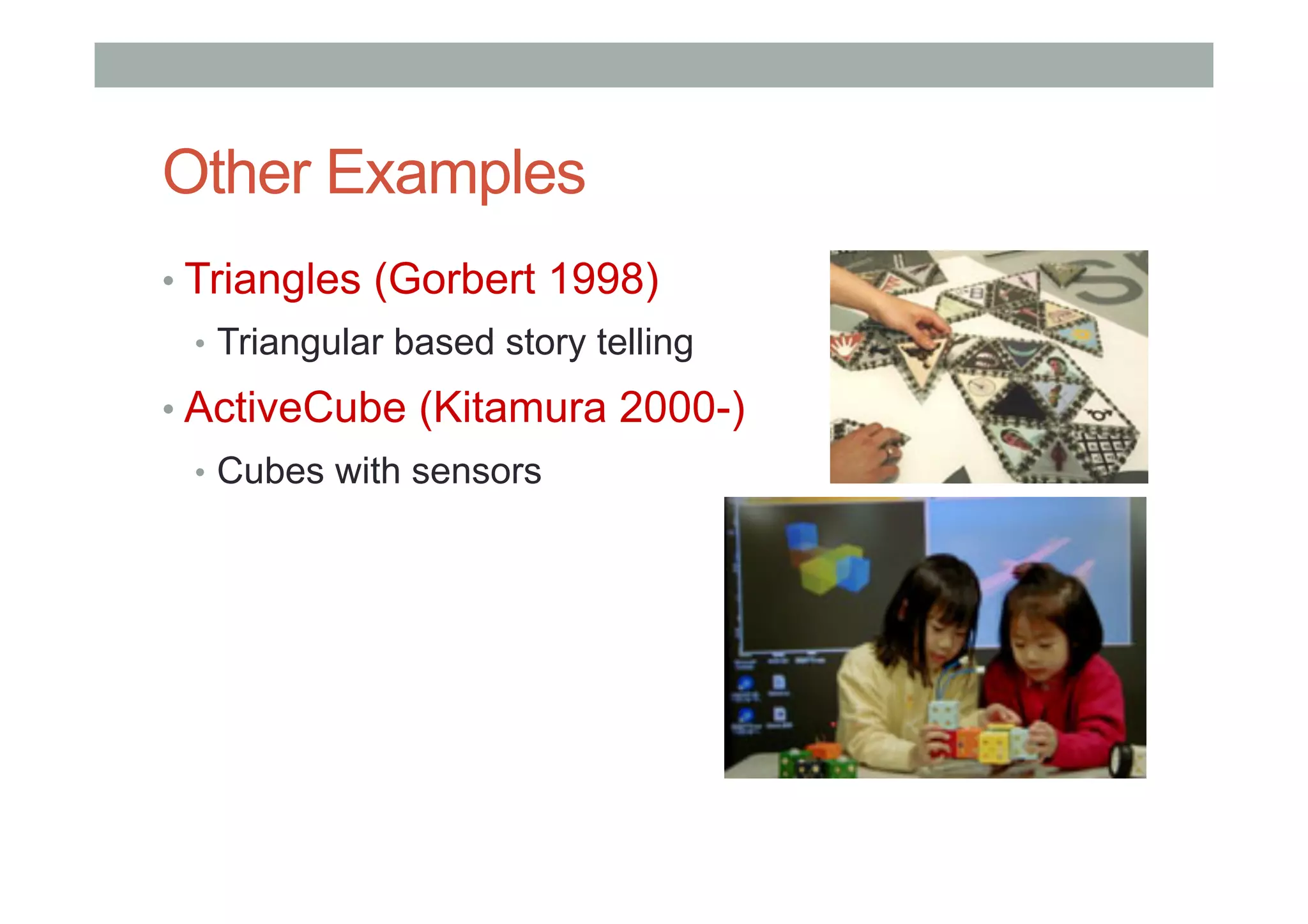 Other Examples
• Triangles (Gorbert 1998)
•  Triangular based story telling
• ActiveCube (Kitamura 2000-)
•  Cubes with sensors
 