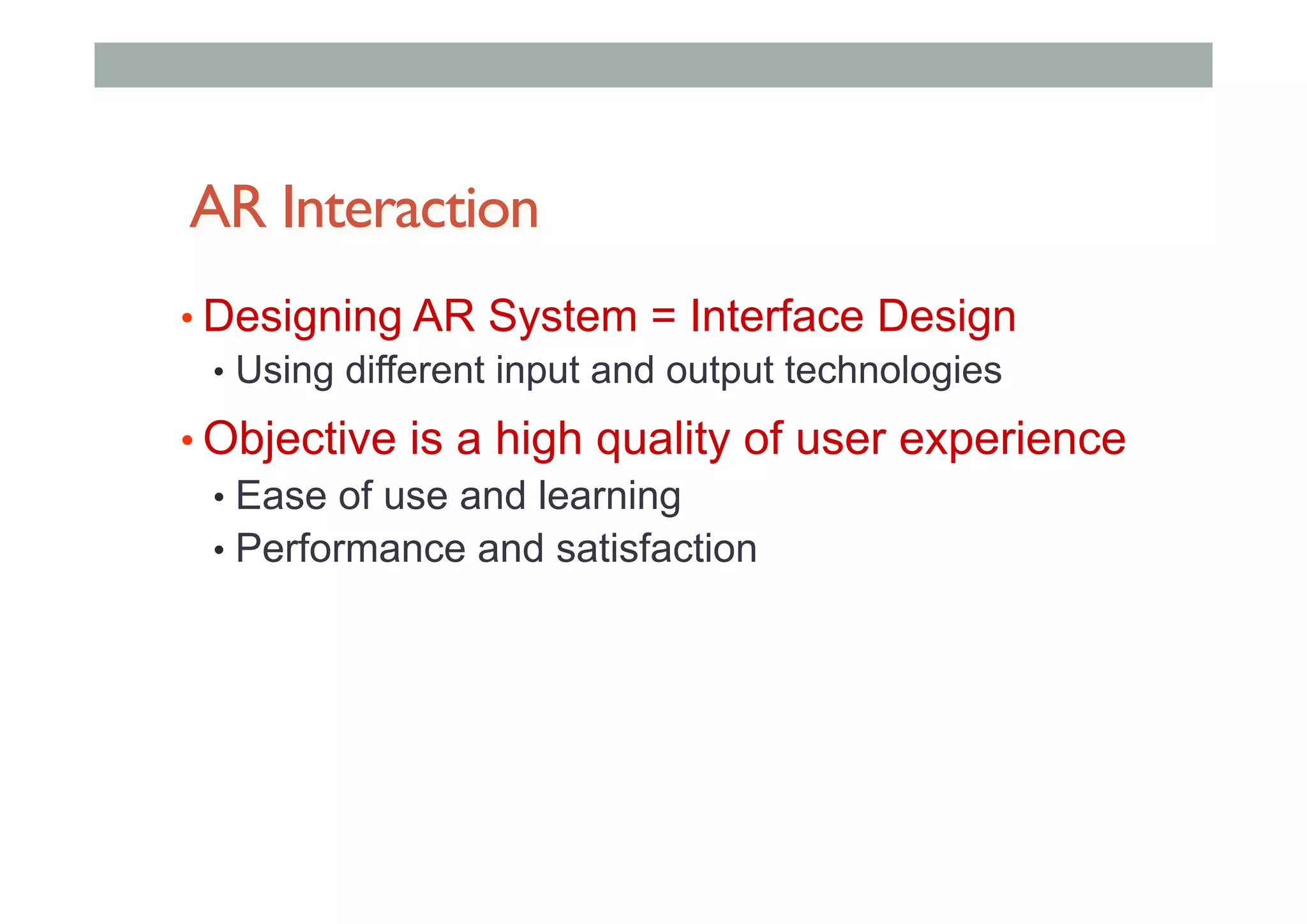 AR Interaction
• Designing AR System = Interface Design
•  Using different input and output technologies
• Objective is a high quality of user experience
•  Ease of use and learning
•  Performance and satisfaction
 