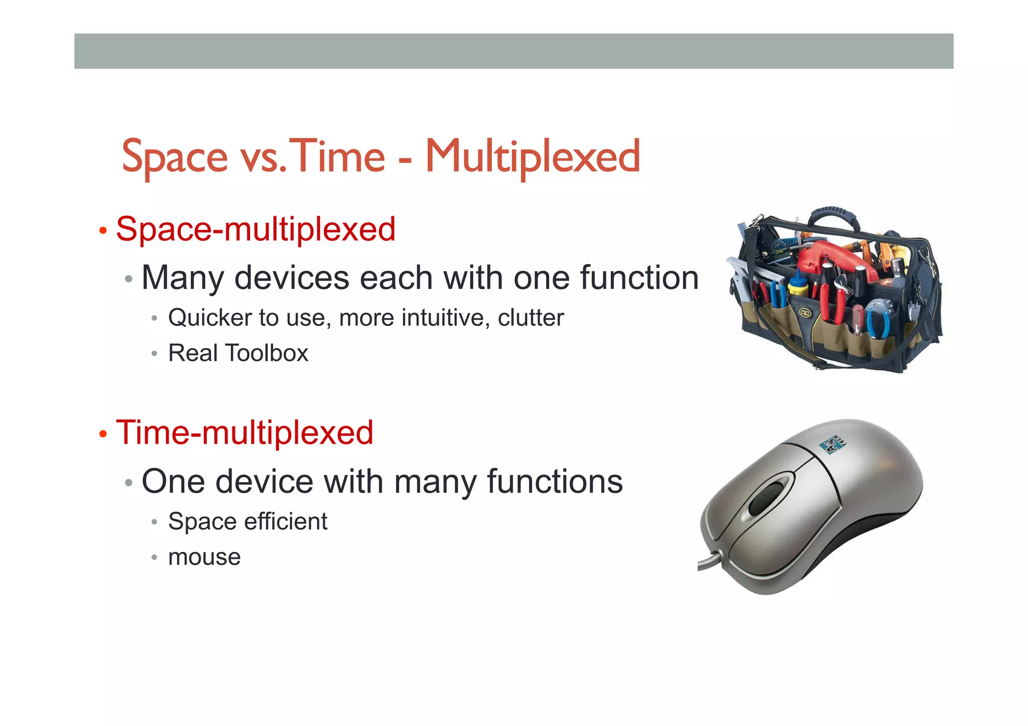 Space vs.Time - Multiplexed
• Space-multiplexed
• Many devices each with one function
•  Quicker to use, more intuitive, clutter
•  Real Toolbox
• Time-multiplexed
• One device with many functions
•  Space efficient
•  mouse
 
