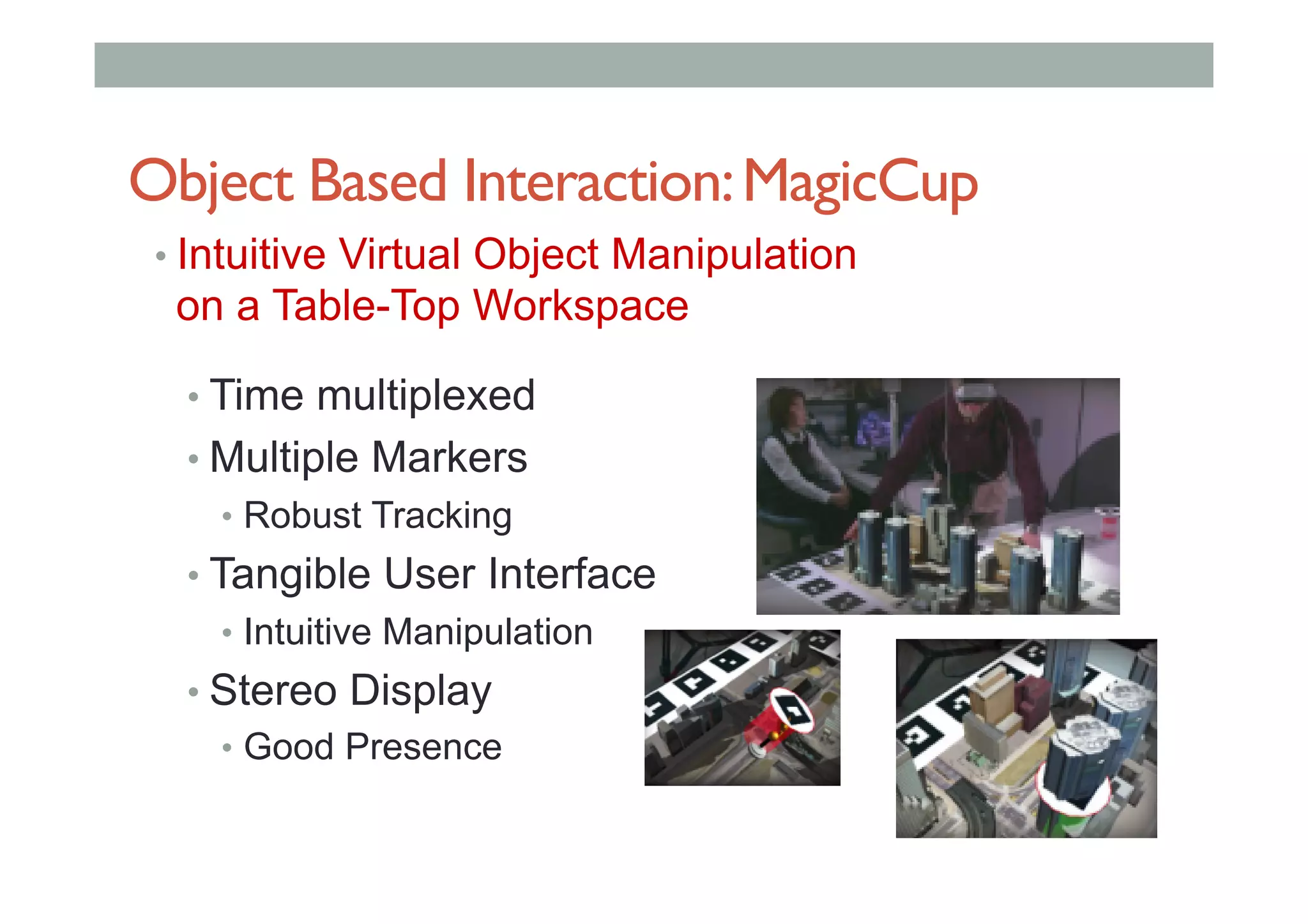 Object Based Interaction:MagicCup
• Intuitive Virtual Object Manipulation
on a Table-Top Workspace
• Time multiplexed
• Multiple Markers
•  Robust Tracking
• Tangible User Interface
•  Intuitive Manipulation
• Stereo Display
•  Good Presence
 
