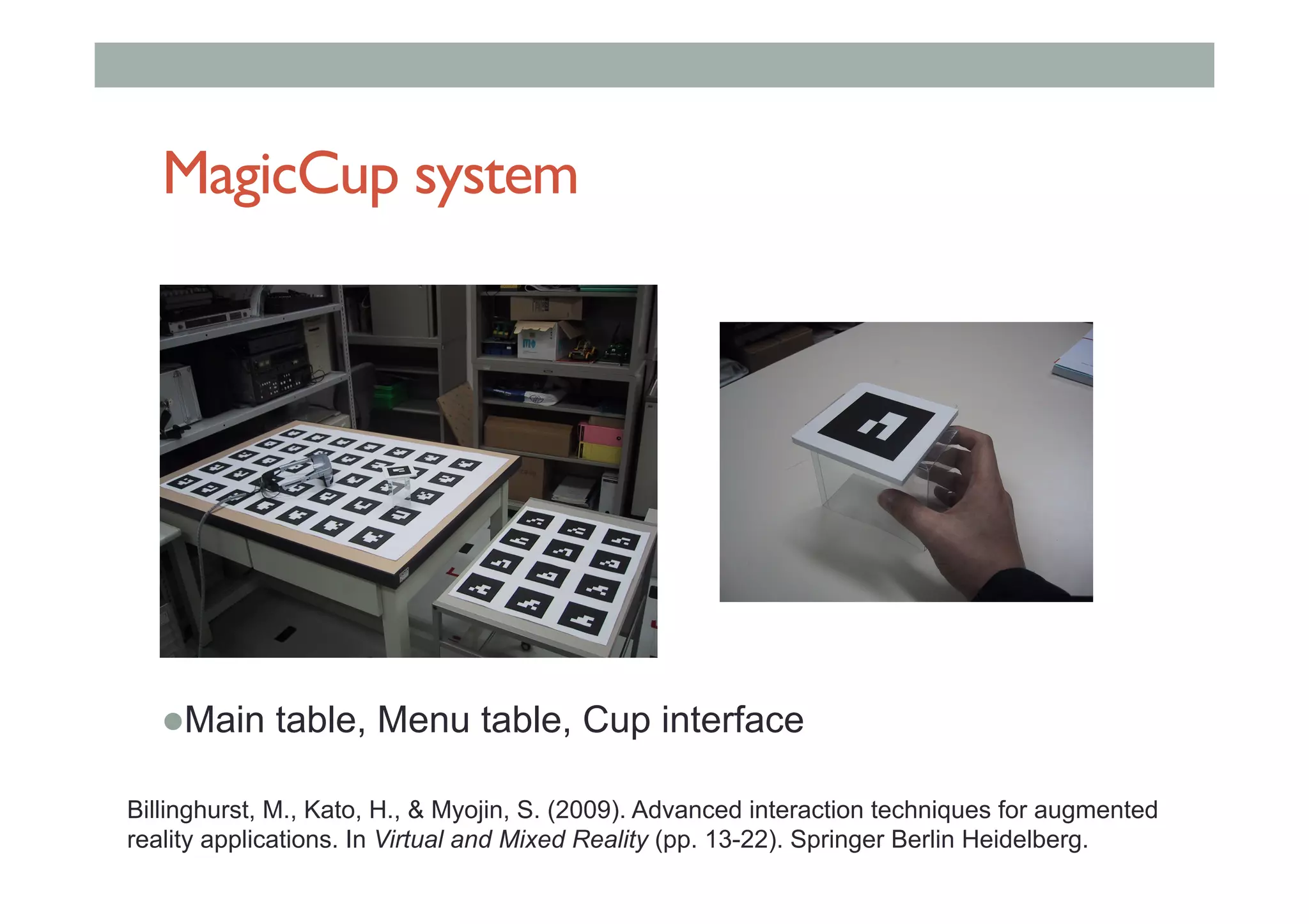 MagicCup system
$ Main table, Menu table, Cup interface
Billinghurst, M., Kato, H., & Myojin, S. (2009). Advanced interaction techniques for augmented
reality applications. In Virtual and Mixed Reality (pp. 13-22). Springer Berlin Heidelberg.
 