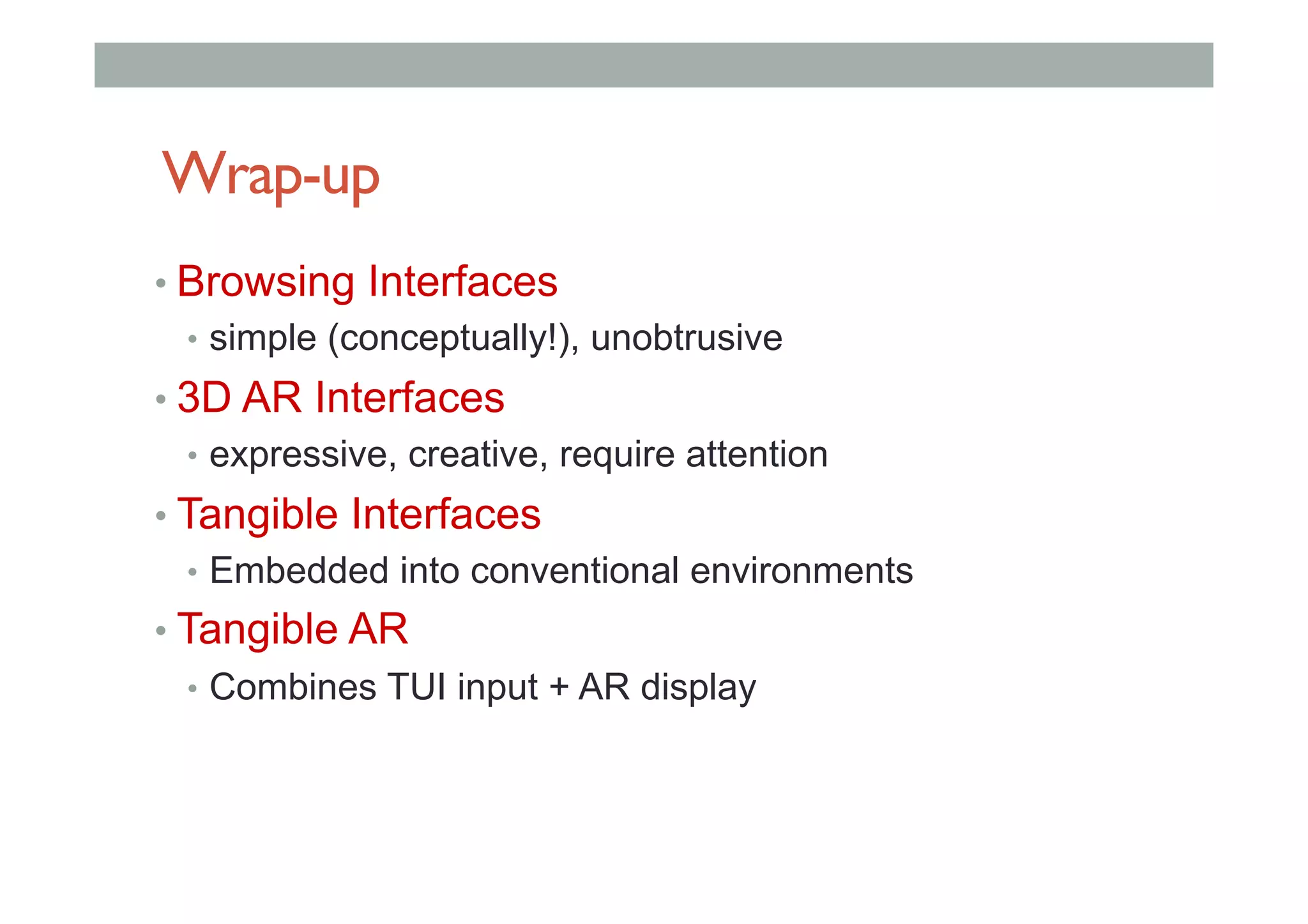 Wrap-up
• Browsing Interfaces
•  simple (conceptually!), unobtrusive
• 3D AR Interfaces
•  expressive, creative, require attention
• Tangible Interfaces
•  Embedded into conventional environments
• Tangible AR
•  Combines TUI input + AR display
 