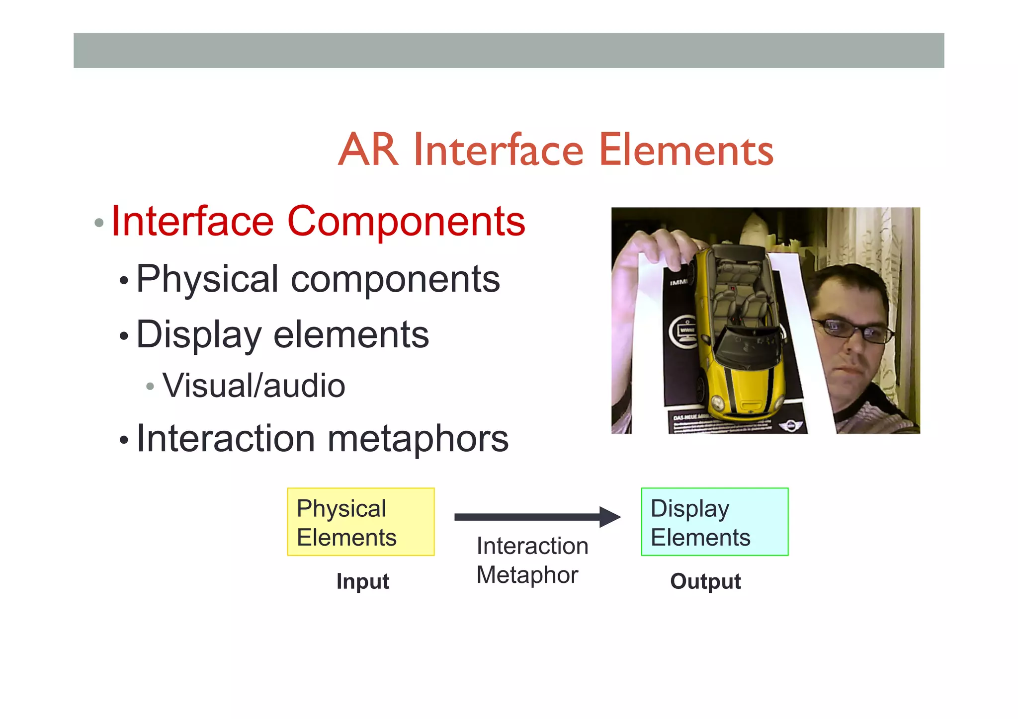 • Interface Components
• Physical components
• Display elements
• Visual/audio
• Interaction metaphors
Physical
Elements
Display
ElementsInteraction
MetaphorInput Output
AR Interface Elements
 