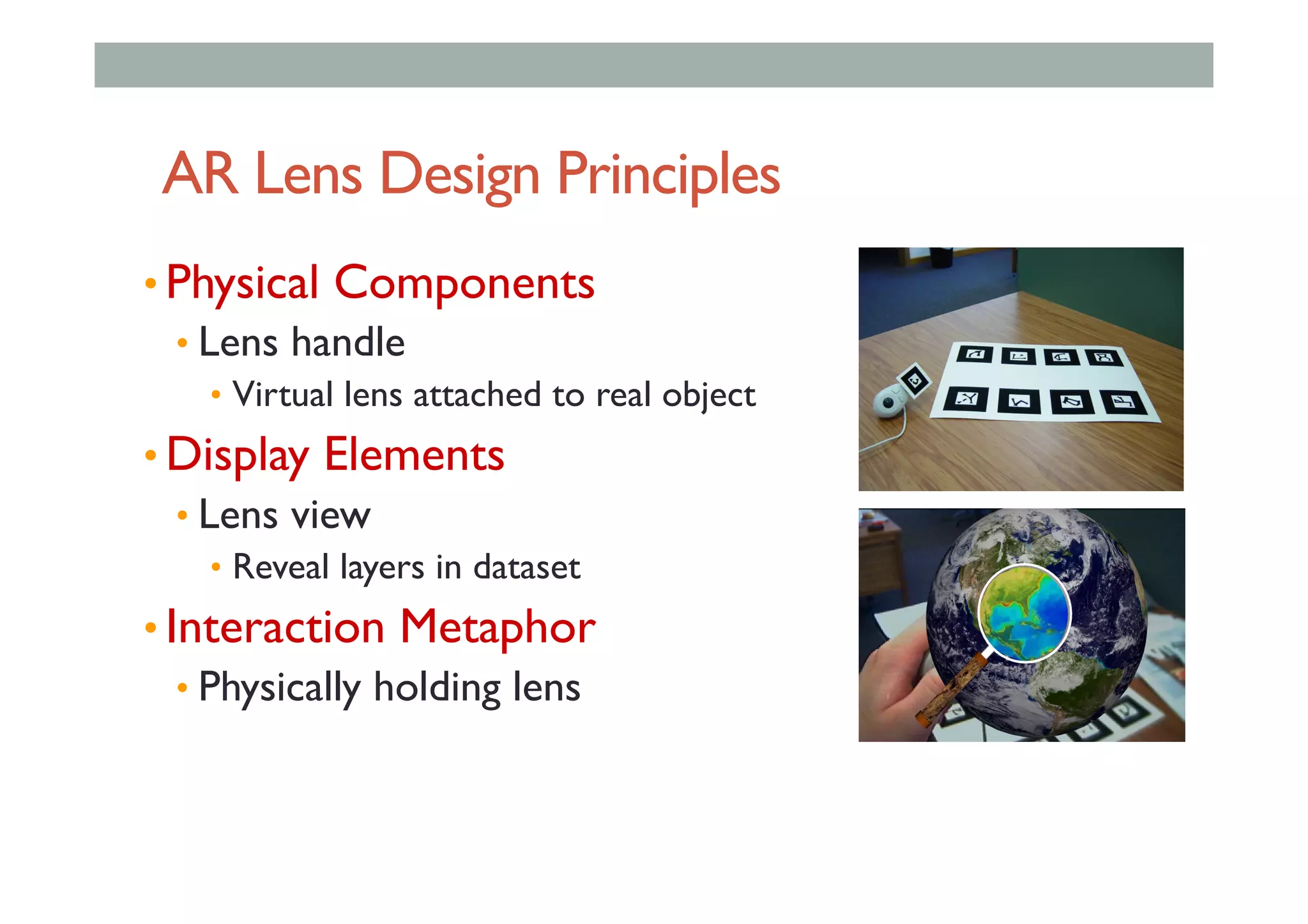AR Lens Design Principles
• Physical Components
• Lens handle
•  Virtual lens attached to real object
• Display Elements
• Lens view
•  Reveal layers in dataset
• Interaction Metaphor
• Physically holding lens
 