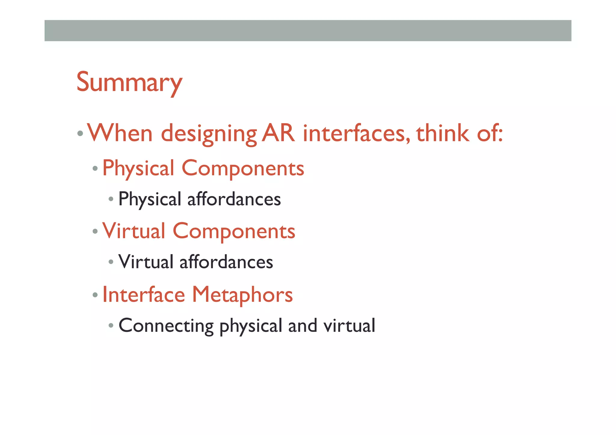 Summary
• When designing AR interfaces, think of:
• Physical Components
• Physical affordances
• Virtual Components
• Virtual affordances
• Interface Metaphors
• Connecting physical and virtual
 