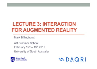 LECTURE 3: INTERACTION
FOR AUGMENTED REALITY
Mark Billinghurst
AR Summer School
February 15th – 19th 2016
University of South Australia
 