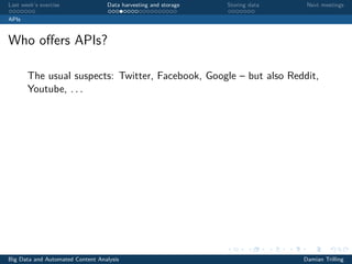 Last week’s exercise Data harvesting and storage Storing data Next meetings
APIs
Who oﬀers APIs?
The usual suspects: Twitter, Facebook, Google – but also Reddit,
Youtube, . . .
Big Data and Automated Content Analysis Damian Trilling
 