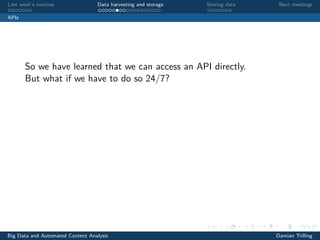 Last week’s exercise Data harvesting and storage Storing data Next meetings
APIs
So we have learned that we can access an API directly.
But what if we have to do so 24/7?
Big Data and Automated Content Analysis Damian Trilling
 