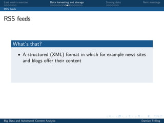 Last week’s exercise Data harvesting and storage Storing data Next meetings
RSS feeds
RSS feeds
What’s that?
• A structured (XML) format in which for example news sites
and blogs oﬀer their content
Big Data and Automated Content Analysis Damian Trilling
 