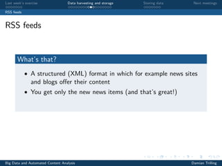 Last week’s exercise Data harvesting and storage Storing data Next meetings
RSS feeds
RSS feeds
What’s that?
• A structured (XML) format in which for example news sites
and blogs oﬀer their content
• You get only the new news items (and that’s great!)
Big Data and Automated Content Analysis Damian Trilling
 