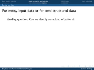 Last week’s exercise Data harvesting and storage Storing data Next meetings
Parsing text ﬁles
For messy input data or for semi-structured data
Guiding question: Can we identify some kind of pattern?
Big Data and Automated Content Analysis Damian Trilling
 