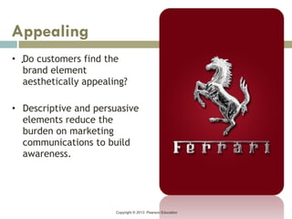 Copyright © 2013 Pearson Education
.• Do customers find the
brand element
aesthetically appealing?
• Descriptive and persuasive
elements reduce the
burden on marketing
communications to build
awareness.
Appealing
 