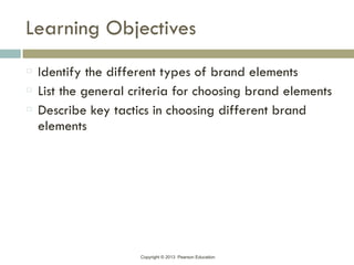 Copyright © 2013 Pearson Education
Learning Objectives
Identify the different types of brand elements
List the general criteria for choosing brand elements
Describe key tactics in choosing different brand
elements
 