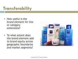 Copyright © 2013 Pearson Education
• How useful is the
brand element for line
or category
extensions?
• To what extent does
the brand element add
to brand equity across
geographic boundaries
and market segments?
Transferability
 