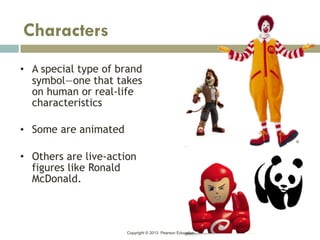 Copyright © 2013 Pearson Education
• A special type of brand
symbol—one that takes
on human or real-life
characteristics
• Some are animated
• Others are live-action
figures like Ronald
McDonald.
Characters
 