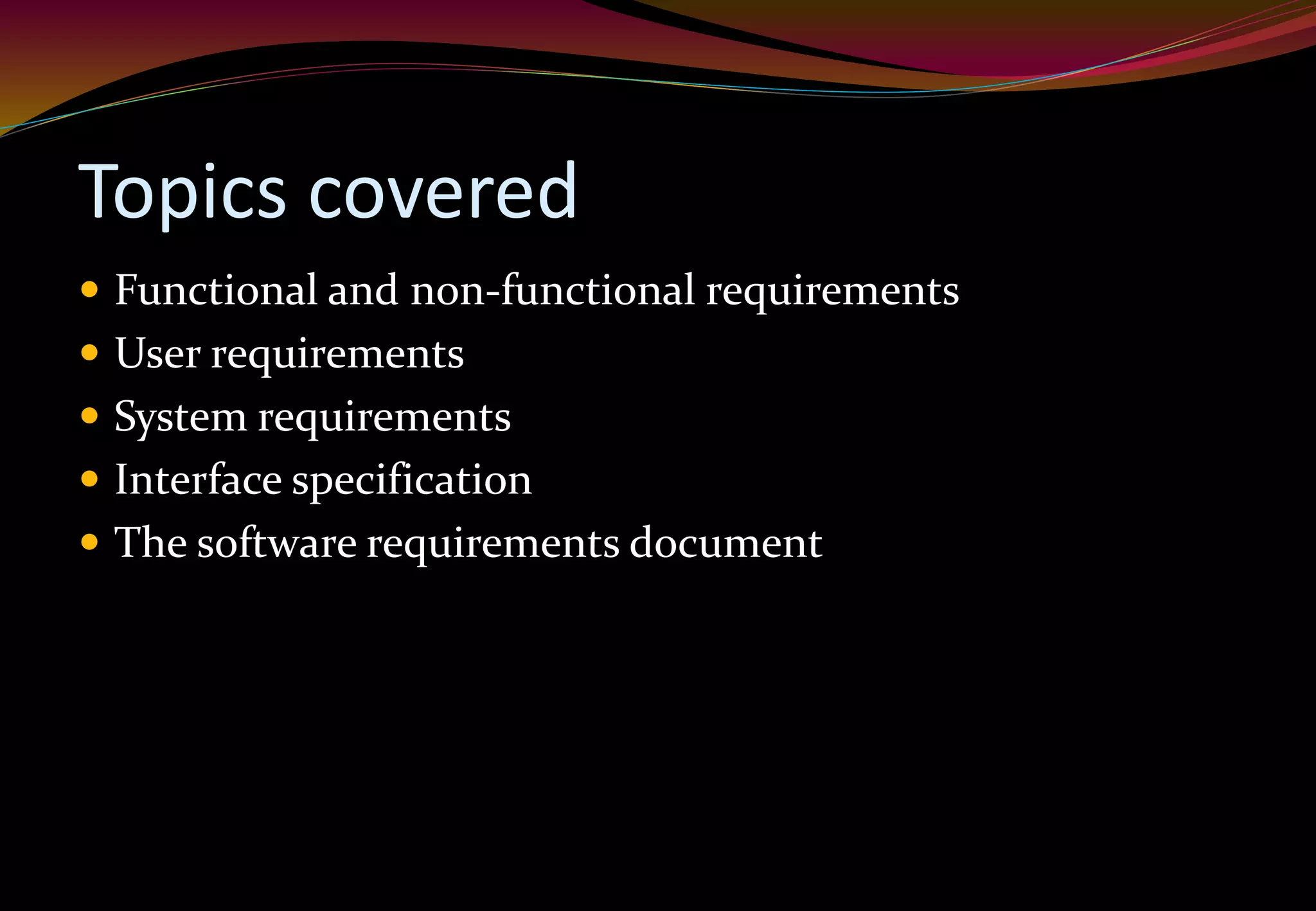 Topics covered
 Functional and non-functional requirements
 User requirements
 System requirements
 Interface specification
 The software requirements document
 