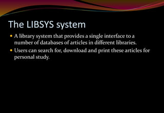 The LIBSYS system
 A library system that provides a single interface to a
number of databases of articles in different libraries.
 Users can search for, download and print these articles for
personal study.
 