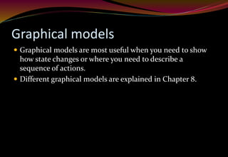 Graphical models
 Graphical models are most useful when you need to show
how state changes or where you need to describe a
sequence of actions.
 Different graphical models are explained in Chapter 8.
 