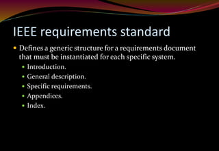 IEEE requirements standard
 Defines a generic structure for a requirements document
that must be instantiated for each specific system.
 Introduction.
 General description.
 Specific requirements.
 Appendices.
 Index.
 