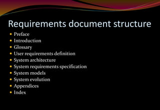 Requirements document structure
 Preface
 Introduction
 Glossary
 User requirements definition
 System architecture
 System requirements specification
 System models
 System evolution
 Appendices
 Index
 