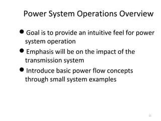 Power System Operations Overview
Goal is to provide an intuitive feel for power
system operation
Emphasis will be on the impact of the
transmission system
Introduce basic power flow concepts
through small system examples
11
 