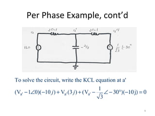 Per Phase Example, cont’d
a' a' a'
To solve the circuit, write the KCL equation at a'
1
(V 1 0)( 10 ) V (3 ) (V j
3
j j− ∠ − + + − ∠ − 30°)(−10 ) = 0
8
 