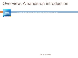 Overview: A hands-on introduction
Get up to speed
When you first open PowerPoint 2007,
you’ll see that the user interface has
changed. A new structure is in place
for PowerPoint commands.
This new design will help you more
easily find and use the features you
need and create great presentations.
This course will give you a head start
with what’s changed and why. After
learning what’s new, you won’t want to
turn back.
 