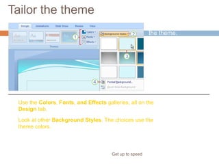 Tailor the theme
Get up to speed
Here’s how to tweak
the theme.
Use the Colors, Fonts, and Effects galleries, all on the
Design tab.
Look at other Background Styles. The choices use the
theme colors.
 