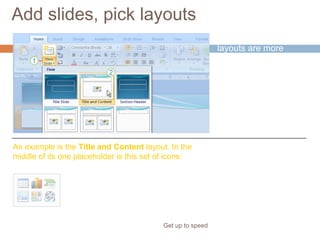 Add slides, pick layouts
Get up to speed
PowerPoint 2007
layouts are more
robust than before.
An example is the Title and Content layout. In the
middle of its one placeholder is this set of icons:
Several of them
include “content”
placeholders, which
you can use for either
text or graphics.
 