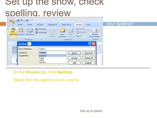 Set up the show, check
spelling, review
Get up to speed
How do you check
your spelling?
On the Review tab, click Spelling.
Select from the options you’re used to.
The same way you
always have.
 