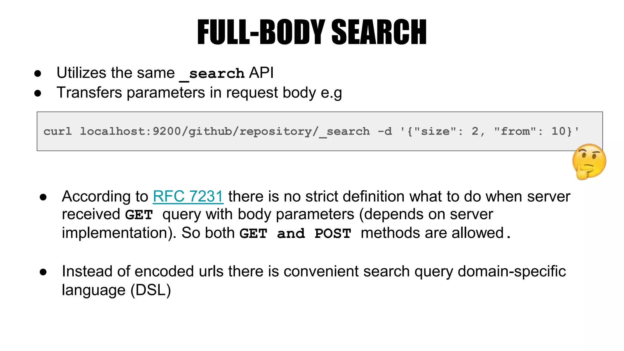 FULL-BODY SEARCH
● Utilizes the same _search API
● Transfers parameters in request body e.g
curl localhost:9200/github/repository/_search -d '{"size": 2, "from": 10}'
● According to RFC 7231 there is no strict definition what to do when server
received GET query with body parameters (depends on server
implementation). So both GET and POST methods are allowed.
● Instead of encoded urls there is convenient search query domain-specific
language (DSL)
 