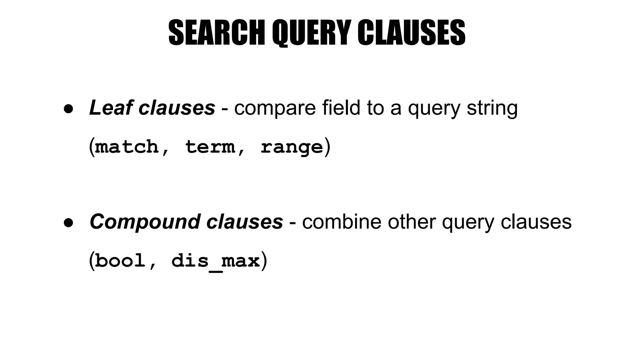 SEARCH QUERY CLAUSES
● Leaf clauses - compare field to a query string
(match, term, range)
● Compound clauses - combine other query clauses
(bool, dis_max)
 