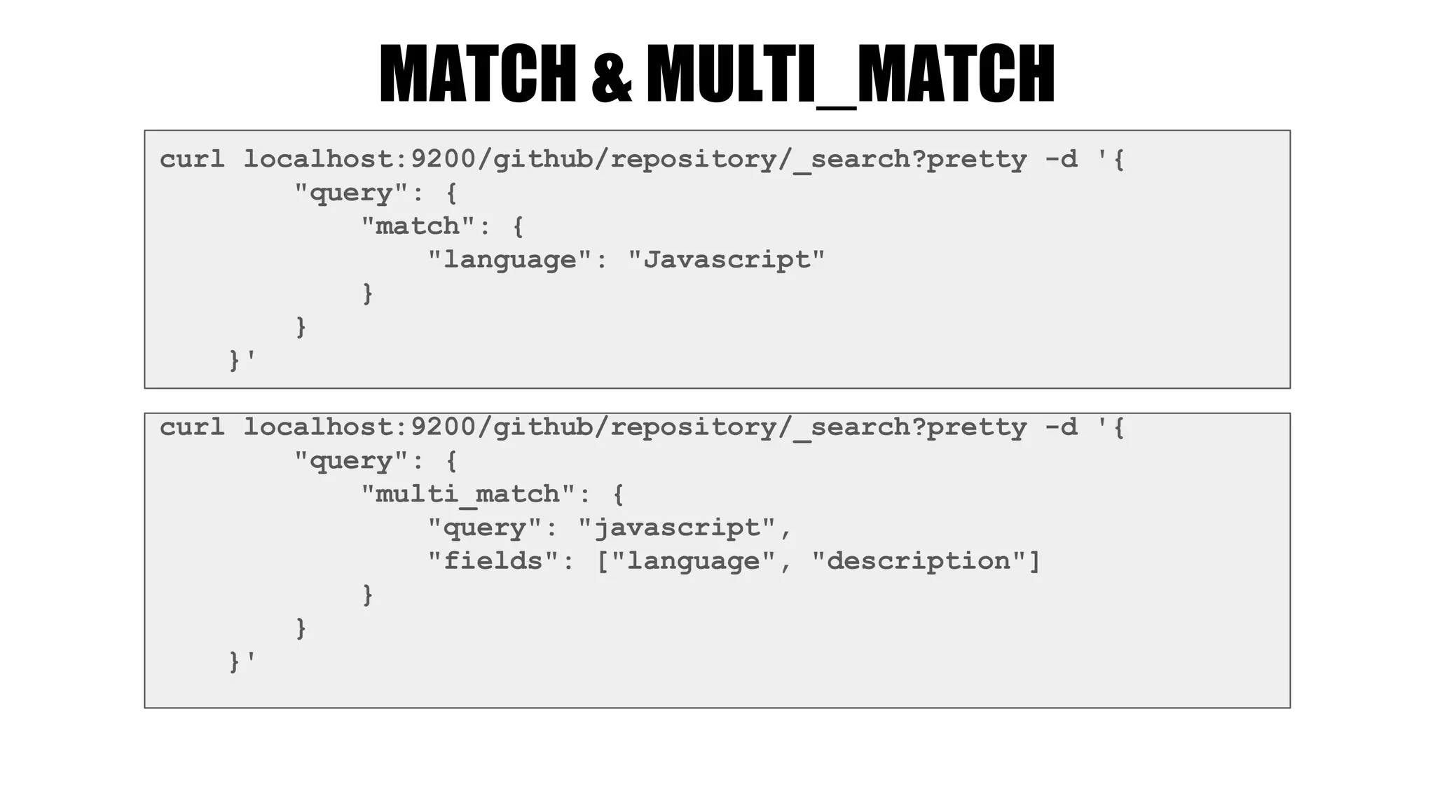 MATCH & MULTI_MATCH
curl localhost:9200/github/repository/_search?pretty -d '{
"query": {
"match": {
"language": "Javascript"
}
}
}'
curl localhost:9200/github/repository/_search?pretty -d '{
"query": {
"multi_match": {
"query": "javascript",
"fields": ["language", "description"]
}
}
}'
 