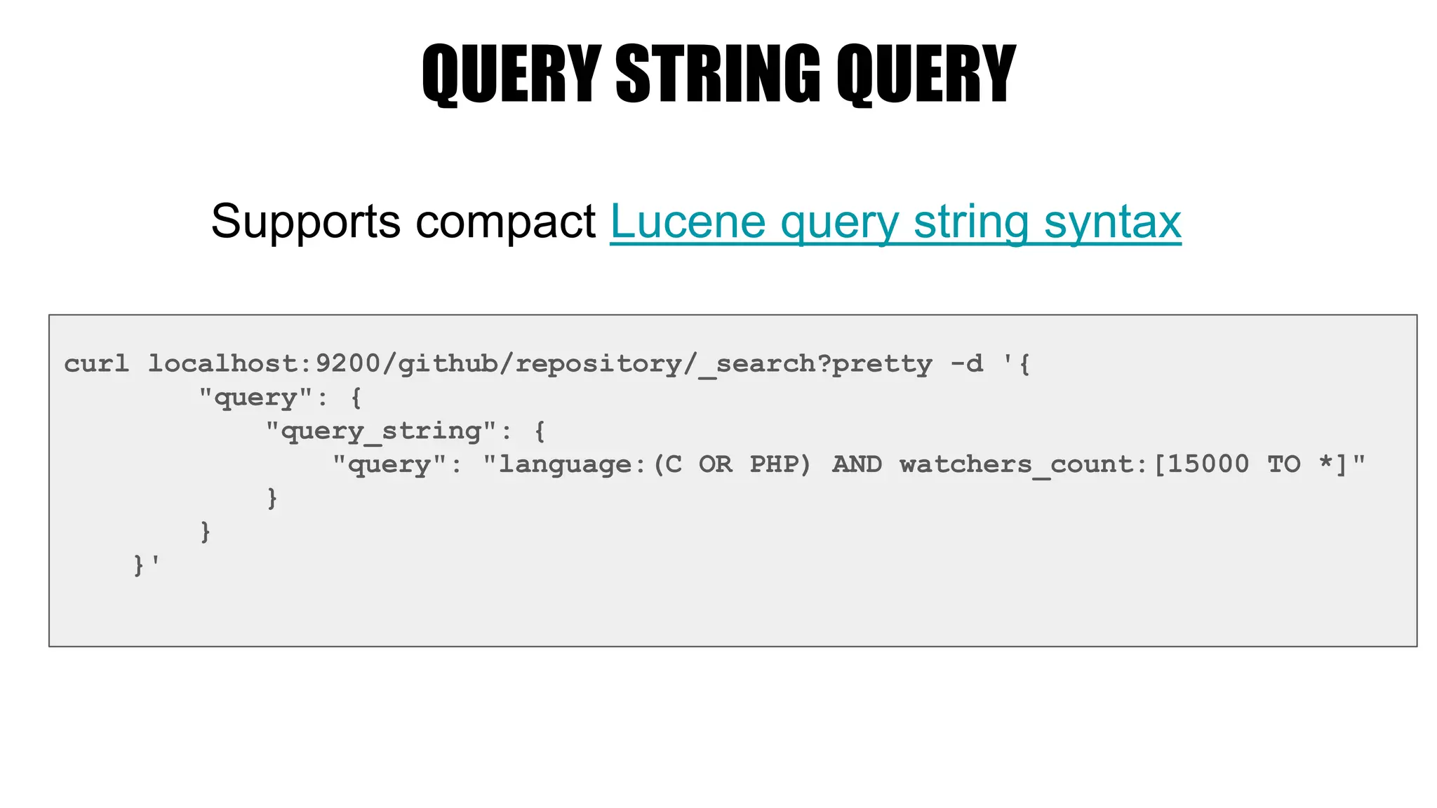 QUERY STRING QUERY
curl localhost:9200/github/repository/_search?pretty -d '{
"query": {
"query_string": {
"query": "language:(C OR PHP) AND watchers_count:[15000 TO *]"
}
}
}'
Supports compact Lucene query string syntax
 