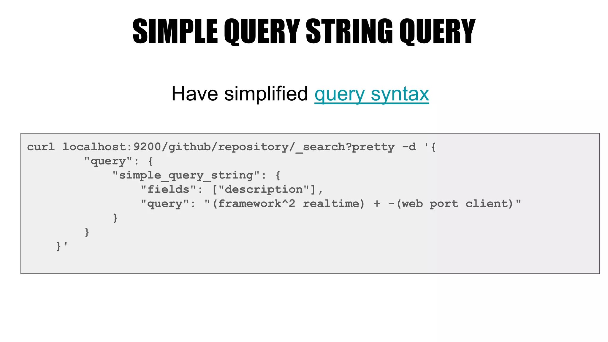 SIMPLE QUERY STRING QUERY
curl localhost:9200/github/repository/_search?pretty -d '{
"query": {
"simple_query_string": {
"fields": ["description"],
"query": "(framework^2 realtime) + -(web port client)"
}
}
}'
Have simplified query syntax
 