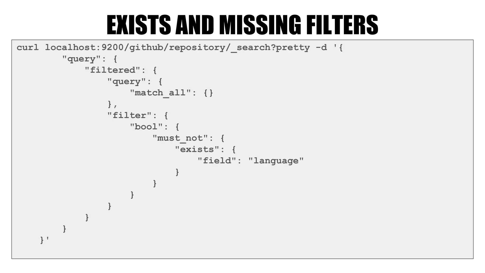 EXISTS AND MISSING FILTERS
curl localhost:9200/github/repository/_search?pretty -d '{
"query": {
"filtered": {
"query": {
"match_all": {}
},
"filter": {
"bool": {
"must_not": {
"exists": {
"field": "language"
}
}
}
}
}
}
}'
 