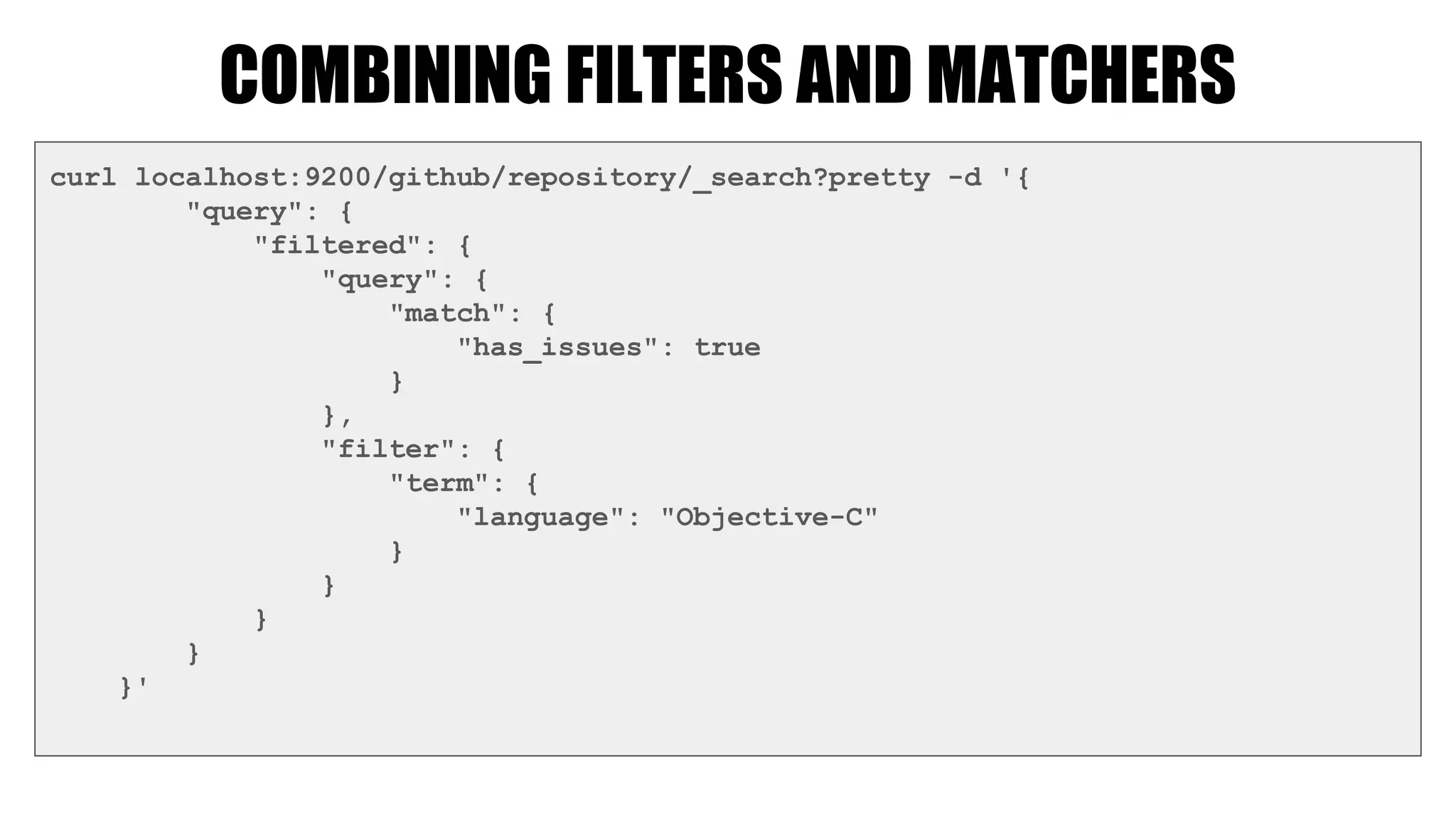 COMBINING FILTERS AND MATCHERS
curl localhost:9200/github/repository/_search?pretty -d '{
"query": {
"filtered": {
"query": {
"match": {
"has_issues": true
}
},
"filter": {
"term": {
"language": "Objective-C"
}
}
}
}
}'
 