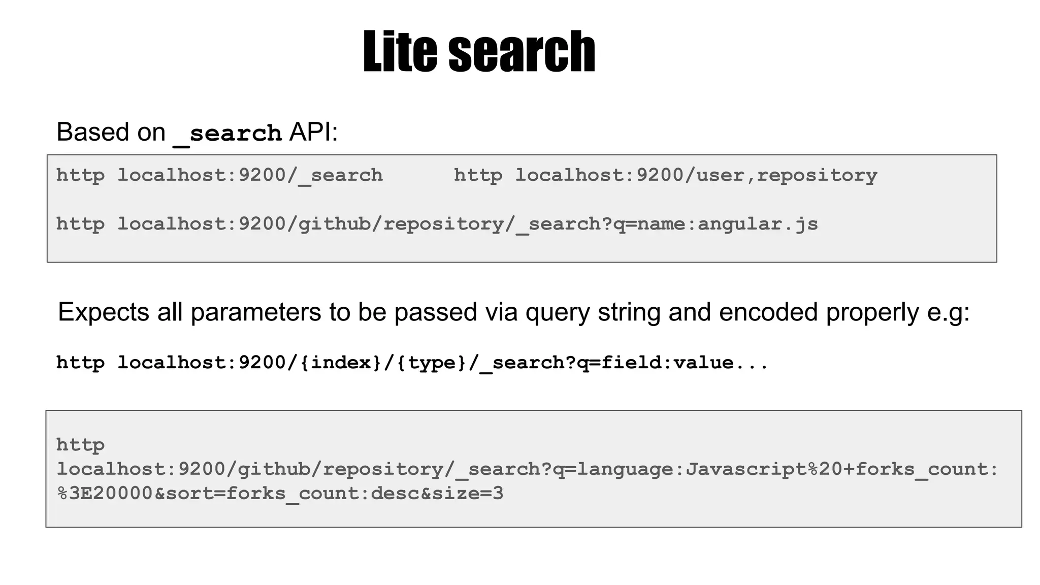http
localhost:9200/github/repository/_search?q=language:Javascript%20+forks_count:
%3E20000&sort=forks_count:desc&size=3
Lite search
Expects all parameters to be passed via query string and encoded properly e.g:
http localhost:9200/github/repository/_search?q=name:angular.js
Based on _search API:
http localhost:9200/_search http localhost:9200/user,repository
http localhost:9200/{index}/{type}/_search?q=field:value...
 