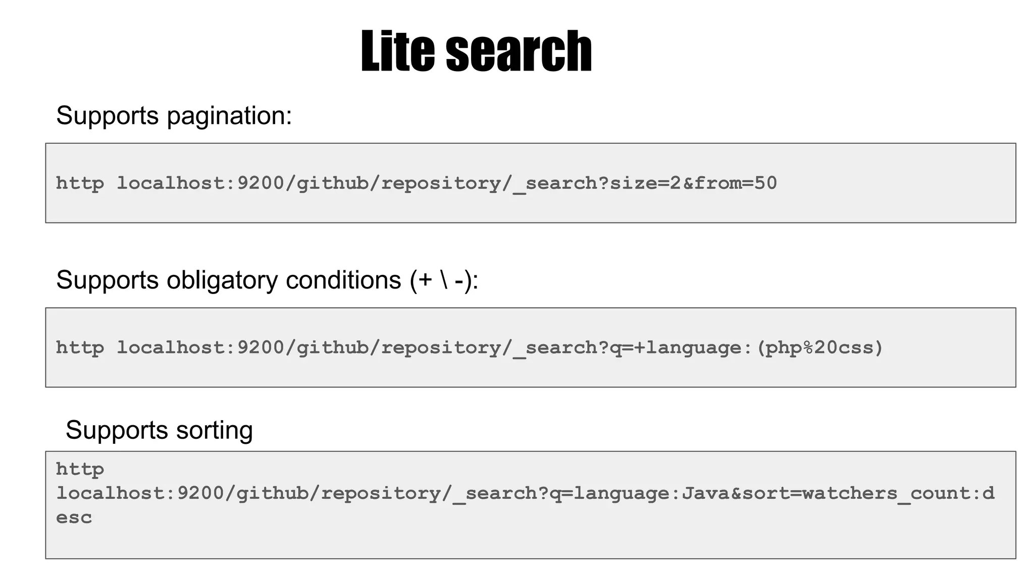 http localhost:9200/github/repository/_search?size=2&from=50
Lite search
Supports pagination:
Supports obligatory conditions (+  -):
http localhost:9200/github/repository/_search?q=+language:(php%20css)
Supports sorting
http
localhost:9200/github/repository/_search?q=language:Java&sort=watchers_count:d
esc
 